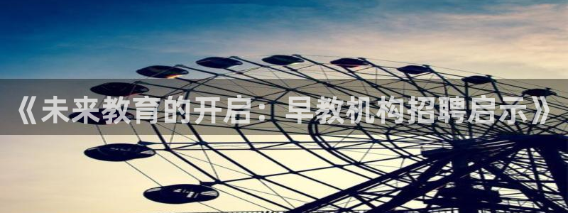 天狮娱乐a 判官：《未来教育的开启：早教机构招聘启示》