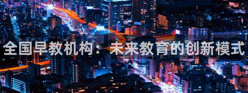 天狮娱乐是正规：全国早教机构：未来教育的创新模式