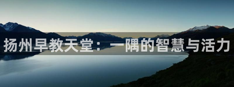 天狮娱乐购彩：扬州早教天堂：一隅的智慧与活力
