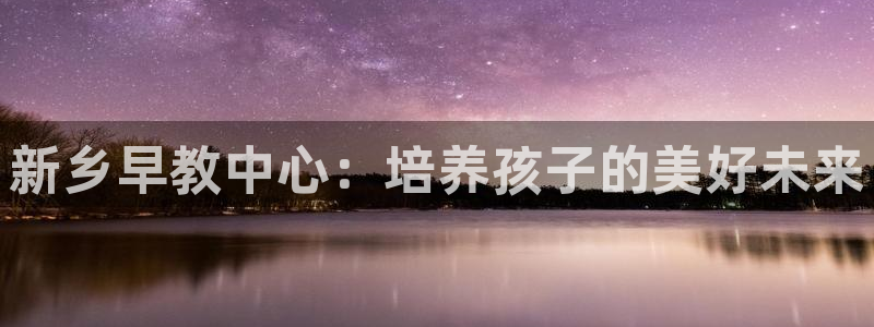 天狮娱乐官方代理：新乡早教中心：培养孩子的美好未来