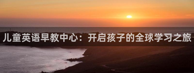 天狮娱乐b 判官是谁：儿童英语早教中心：开启孩子的全球学习之旅