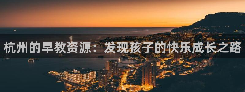 天狮娱乐是私人平台吗：杭州的早教资源：发现孩子的快乐成长之路