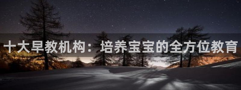 天狮娱乐购彩：十大早教机构：培养宝宝的全方位教育