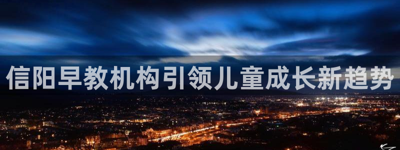 天狮娱乐 a招商98663：信阳早教机构引领儿童成长新趋势
