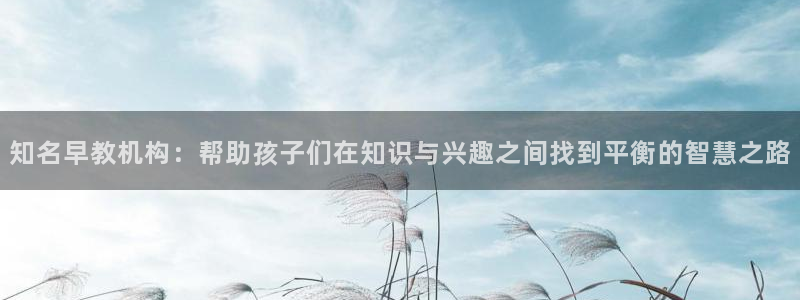 天狮娱乐股东39869：知名早教机构：帮助孩子们在知识与兴趣之间找到平衡的智慧之
