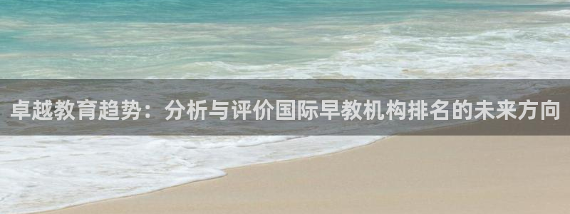 天狮娱乐资金安全吗：卓越教育趋势：分析与评价国际早教机构排名的未来方向