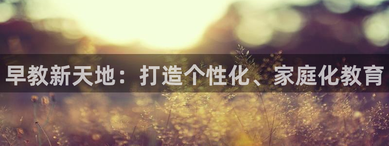 天狮娱乐 m.hbzhedu.cn：早教新天地：打造个性化、家庭化教育