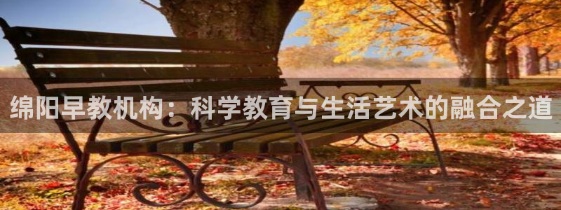 天狮娱乐官方网站：绵阳早教机构：科学教育与生活艺术的融合之道