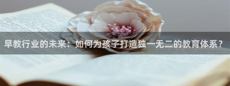 天狮娱乐平台作弊：早教行业的未来：如何为孩子打造独一无二的教育体系？