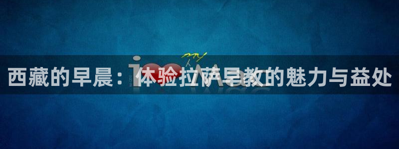 天狮娱乐 a主57661管：西藏的早晨：体验拉萨早教的魅力与益处