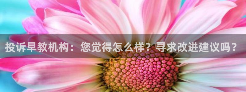 天狮娱乐彩票客服电话：投诉早教机构：您觉得怎么样？寻求改进建议吗？