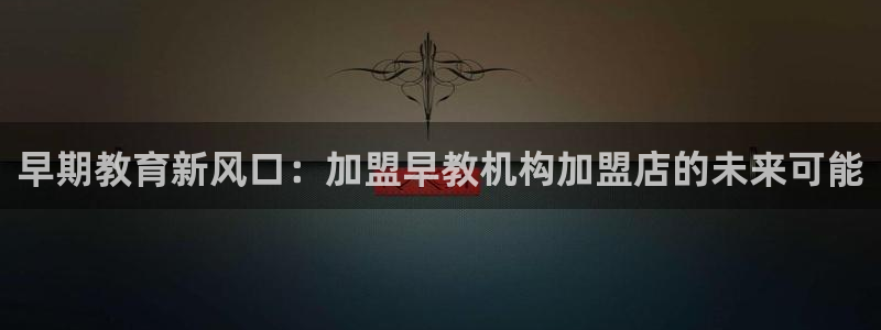天狮娱乐怎样玩：早期教育新风口：加盟早教机构加盟店的未来可能