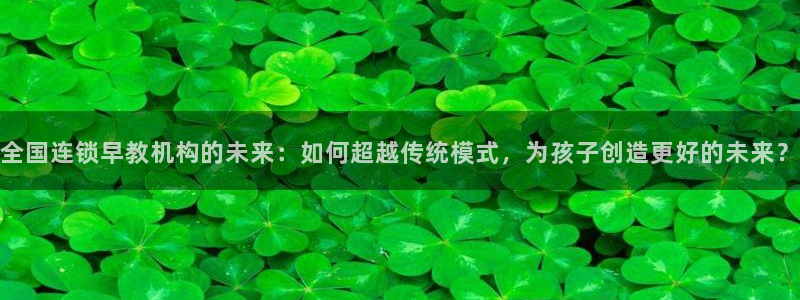 天狮娱乐是不是赌博：全国连锁早教机构的未来：如何超越传统模式，为孩子创造更好的未