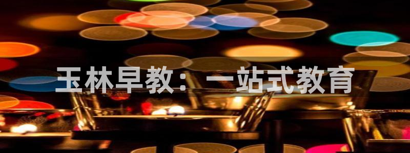 天狮娱乐138：玉林早教：一站式教育