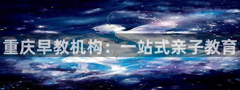 天狮娱乐代理注册：重庆早教机构：一站式亲子教育