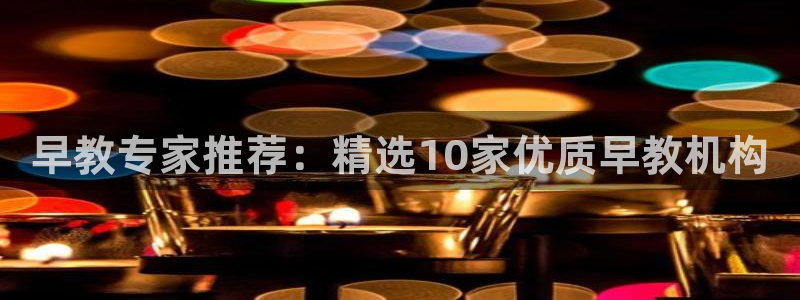 天狮娱乐 卧j招商60447：早教专家推荐：精选10家优质早教机构