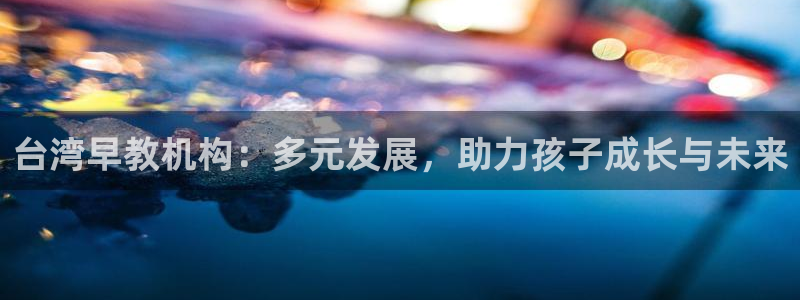 狮山天街娱乐圈：台湾早教机构：多元发展，助力孩子成长与未来
