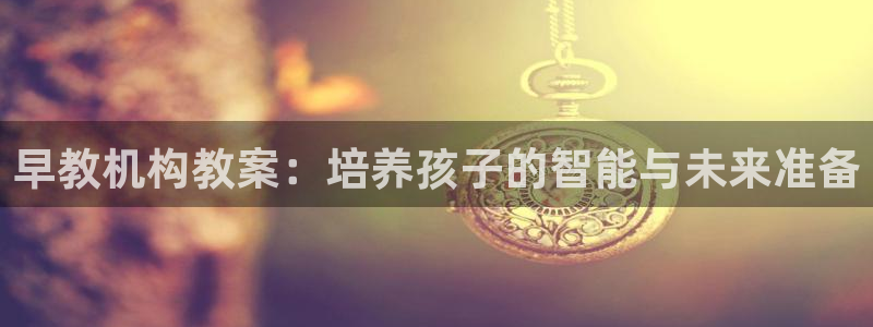 天狮娱乐用户名怎么起：早教机构教案：培养孩子的智能与未来准备
