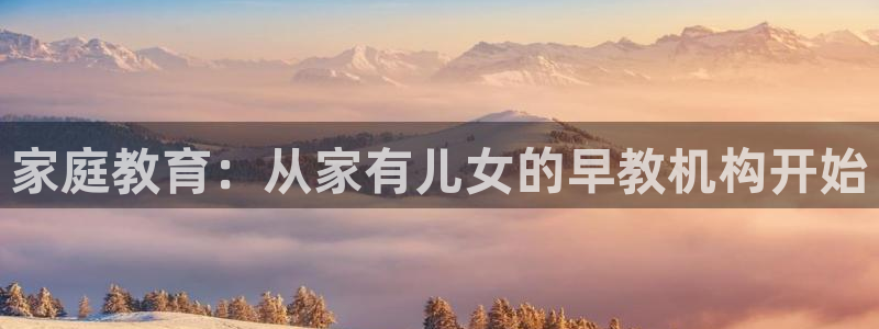 天狮娱乐返点：家庭教育：从家有儿女的早教机构开始