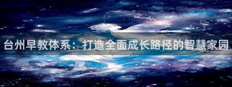 天狮娱乐资金安全吗：台州早教体系：打造全面成长路径的智慧家园