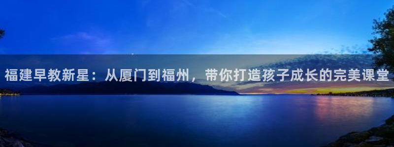 天狮娱乐开好：福建早教新星：从厦门到福州，带你打造孩子成长的完美课堂