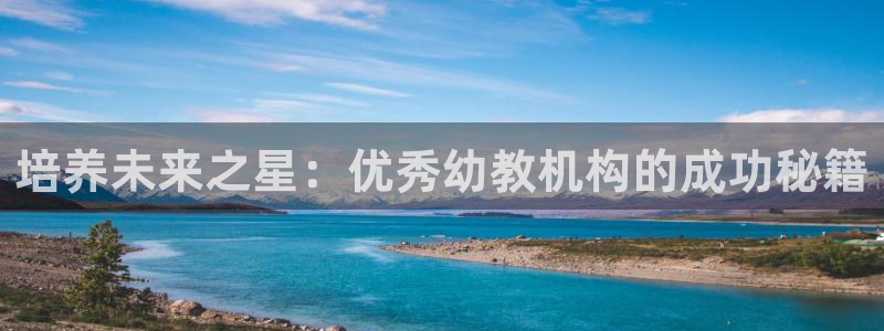天狮娱乐 官方注册官网：培养未来之星：优秀幼教机构的成功秘籍