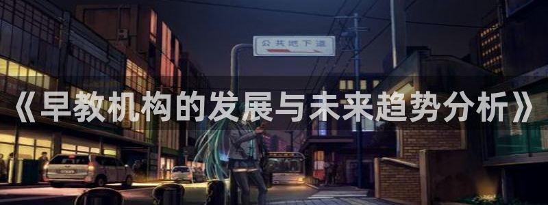 天狮娱乐 a招商67646：《早教机构的发展与未来趋势分析》