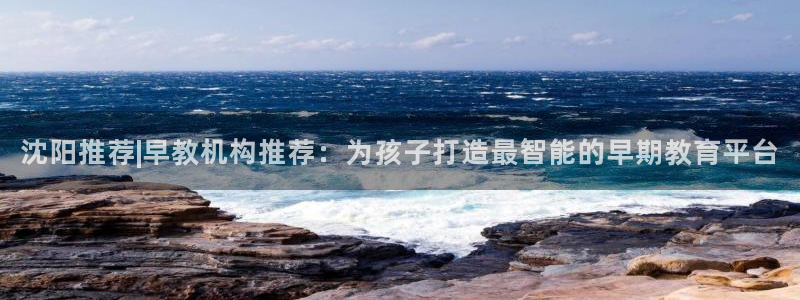 狮山天街休闲娱乐:沈阳推荐|早教机构推荐:为孩子打造最智能的早期教育平台