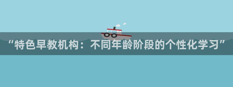 天狮娱乐 a主管98663:“特色早教机构:不同年龄阶段的个性化学习”