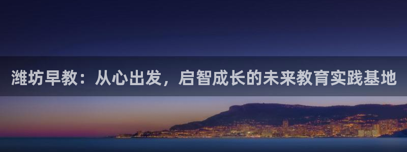 天狮娱乐登录网址:潍坊早教:从心出发,启智成长的未来教育实践基地