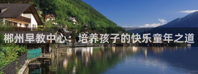 天狮娱乐手机:郴州早教中心:培养孩子的快乐童年之道