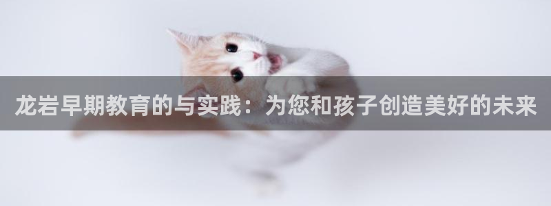 天狮娱乐多:龙岩早期教育的与实践:为您和孩子创造美好的未来