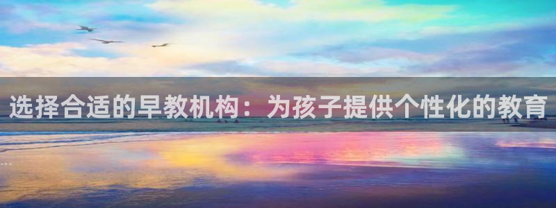 天狮娱乐:选择合适的早教机构:为孩子提供个性化的教育