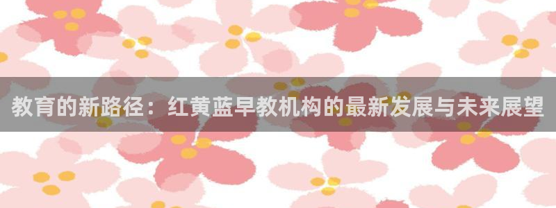 天狮娱乐能赚钱吗：教育的新路径：红黄蓝早教机构的最新发展与未来展望