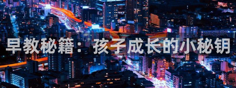 天狮娱乐平台多久:早教秘籍:孩子成长的小秘钥