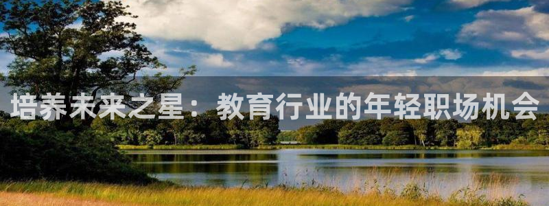 天狮娱乐注册官方网站：培养未来之星：教育行业的年轻职场机会