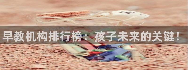 天狮娱乐815422：早教机构排行榜：孩子未来的关键！