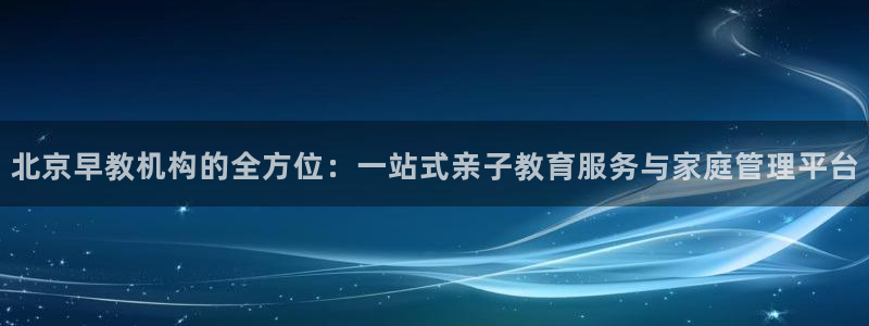 天狮娱乐直招64681：北京早教机构的全方位：一站式亲子教育服务与家庭管理平台