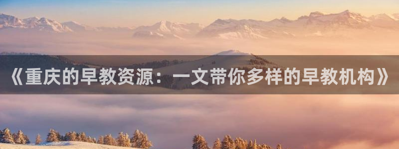 天狮娱乐卧j主管60447：《重庆的早教资源：一文带你多样的早教机构》